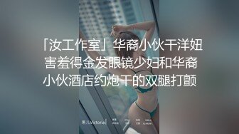 「汝工作室」华裔小伙干洋妞 害羞得金发眼镜少妇和华裔小伙酒店约炮干的双腿打颤