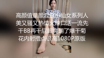 高颜值童颜混血小仙女系列人美又骚又热情火辣口活一流先干BB再干屁眼爽翻了爆干菊花内射撸点很高1080P原版