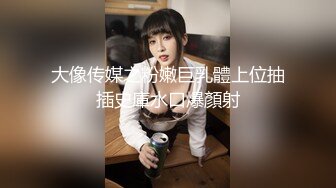 大像传媒之粉嫩巨乳體上位抽插史庫水口爆顏射