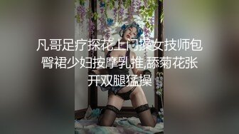 凡哥足疗探花上门操女技师包臀裙少妇按摩乳推,舔菊花张开双腿猛操