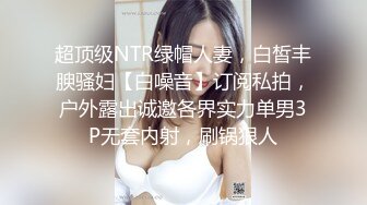 超顶级NTR绿帽人妻，白皙丰腴骚妇【白噪音】订阅私拍，户外露出诚邀各界实力单男3P无套内射，刷锅狠人