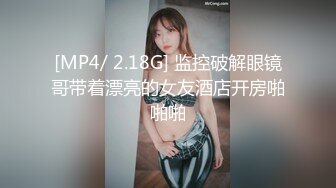 [MP4/ 2.18G] 监控破解眼镜哥带着漂亮的女友酒店开房啪啪啪