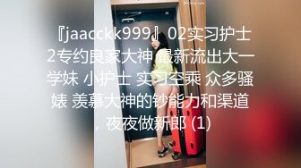 『jaacckk999』02实习护士2专约良家大神 最新流出大一学妹 小护士 实习空乘 众多骚婊 羡慕大神的钞能力和渠道，夜夜做新郎 (1)