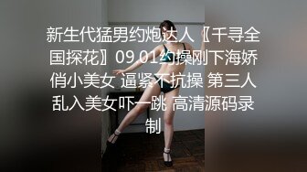 新生代猛男约炮达人〖千寻全国探花〗09.01约操刚下海娇俏小美女 逼紧不抗操 第三人乱入美女吓一跳 高清源码录制