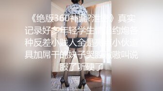 《绝版360补漏?泄密》真实记录好多年轻学生情侣约炮各种反差小贱人全是亮点小伙道具加屌干的妹子哭腔嗷嗷叫说服了听硬了