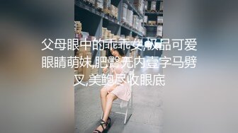 父母眼中的乖乖女,极品可爱眼睛萌妹,肥臀无内壹字马劈叉,美鲍尽收眼底