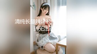 清纯长腿辣妹被惨无人道的干到无法动弹~