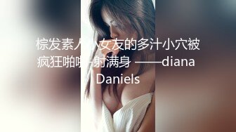 棕发素人小女友的多汁小穴被疯狂啪啪-射满身 ——diana Daniels