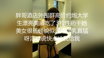 胖哥酒店外围群高价约炮大学生漂亮美眉吃了3粒性葯干她美女很善谈貌似是炮弹乳真猛呀淫叫说快点给我给我