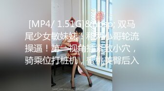 [MP4/ 1.51G]&nbsp; 双马尾少女敏妹妹！和两小哥轮流操逼！第一视角插紧致小穴，骑乘位打桩机，蜜桃美臀后入