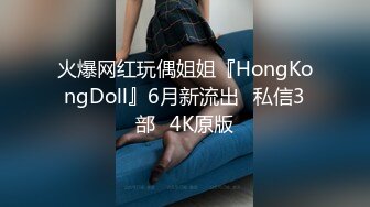 火爆网红玩偶姐姐『HongKongDoll』6月新流出⭐私信3部⭐4K原版