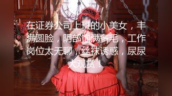 在证券公司上班的小美女，丰满圆脸，阴部饱满多毛，工作岗位太无聊，丝袜诱惑，尿尿大观赏！