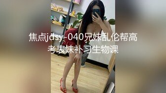 焦点jdsy-040兄妹乱伦帮高考表妹补习生物课