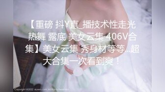 【重磅 抖Y直_播技术性走光 热舞 露底 美女云集 406V合集】美女云集 秀身材等等...超大合集一次看到爽！