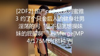 [2DF2] 国产cd伪娘系列蜜雅3 约了个只会后入的健身壮男 淫荡的问“是不是就想操妹妹的屁眼啊”_evMerge[MP4/175MB][BT种子]