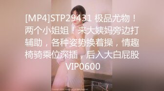 [MP4]STP29431 极品尤物！两个小姐姐！来大姨妈旁边打辅助，各种姿势换着操，情趣椅骑乘位深插，后入大白屁股 VIP0600