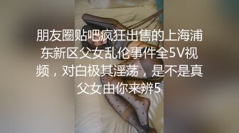 朋友圈贴吧疯狂出售的上海浦东新区父女乱伦事件全5V视频，对白极其淫荡，是不是真父女由你来辨5