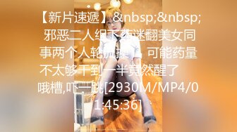 【新片速遞】&nbsp;&nbsp; 邪恶二人组下药迷翻美女同事两个人轮流操❤️可能药量不太够干到一半竟然醒了❤️哦槽,吓一跳[2930M/MP4/01:45:36]