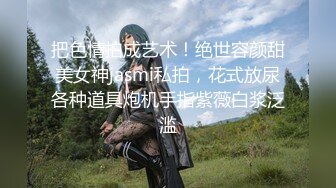 把色情拍成艺术！绝世容颜甜美女神jasmi私拍，花式放尿各种道具炮机手指紫薇白浆泛滥