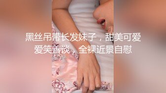 黑丝吊带长发妹子，甜美可爱爱笑善谈，全裸近景自慰