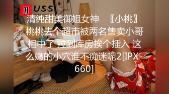 清纯甜美御姐女神✿〖小桃〗桃桃去个超市被两名售卖小哥相中了 拉到库房挨个插入 这么嫩的小穴谁不痴迷呢2[IPX-660]