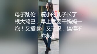 母子乱伦！瘦小的儿子长了一根大鸡巴，早上就要干妈妈一炮！又插嘴，又玩逼，搞得不亦乐乎