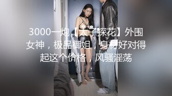 3000一炮【太子探花】外围女神，极品御姐，身材好对得起这个价格，风骚淫荡