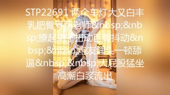 STP22691 两个车灯大又白丰乳肥臀舞蹈老师&nbsp;&nbsp;撩起裙子扭动巨臀抖动&nbsp;&nbsp;炮友埋头一顿舔逼&nbsp;&nbsp;大屁股猛坐高潮白浆流出