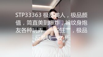 STP33363 极品美人，极品颜值，简直美到爆炸，被纹身炮友各种玩弄，一段狂艹，极品反差婊一枚！