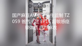 国产麻豆AV 兔子先生监制 TZ059 爸气十足 EP11 超敏感痉挛体质 白川麻衣