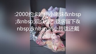 :2000约卡哇伊小嫩妹&nbsp;&nbsp;观众强烈要求留下&nbsp;&nbsp;娇小玲珑还戴个眼镜