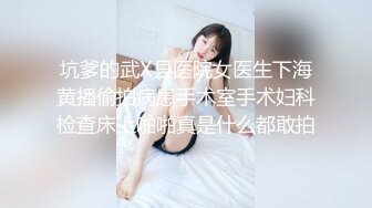 坑爹的武X县医院女医生下海黄播偷拍病患手术室手术妇科检查床上啪啪真是什么都敢拍