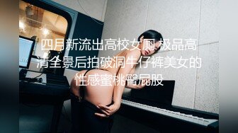 四月新流出高校女厕 极品高清全景后拍破洞牛仔裤美女的性感蜜桃臀屁股