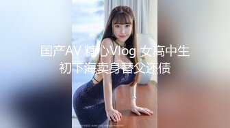 国产AV 糖心Vlog 女高中生初下海卖身替父还债