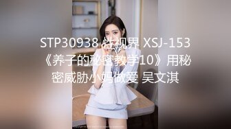 STP30938 性视界 XSJ-153《养子的秘密教学10》用秘密威胁小妈做爱 吴文淇