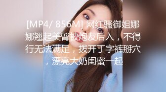 [MP4/ 856M] 网红骚御姐娜娜翘起美臀被炮友后入，不得行无法满足，拨开丁字裤掰穴，漂亮大奶闺蜜一起