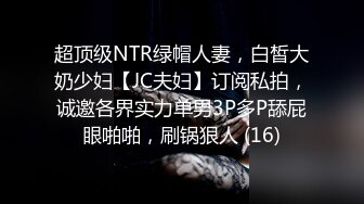 超顶级NTR绿帽人妻，白皙大奶少妇【JC夫妇】订阅私拍，诚邀各界实力单男3P多P舔屁眼啪啪，刷锅狠人 (16)