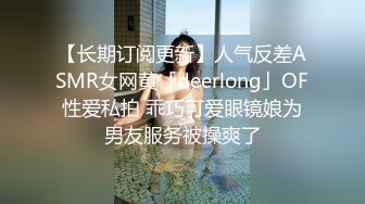 【长期订阅更新】人气反差ASMR女网黄「deerlong」OF性爱私拍 乖巧可爱眼镜娘为男友服务被操爽了