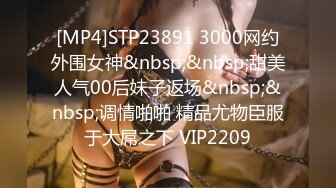 [MP4]STP23891 3000网约外围女神&nbsp;&nbsp;甜美人气00后妹子返场&nbsp;&nbsp;调情啪啪 精品尤物臣服于大屌之下 VIP2209