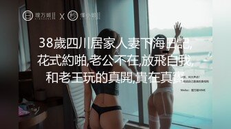 38歲四川居家人妻下海日記,花式約啪,老公不在,放飛自我,和老王玩的真開,貴在真實