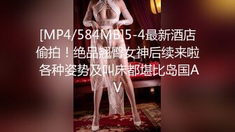 [MP4/584MB]5-4最新酒店偷拍！绝品翘臀女神后续来啦 各种姿势及叫床都堪比岛国AV