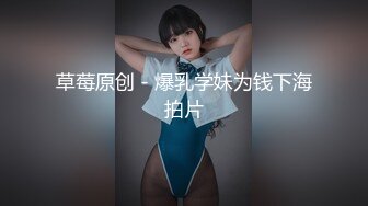 草莓原创 - 爆乳学妹为钱下海拍片