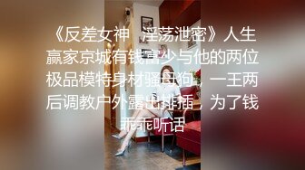 《反差女神✿淫荡泄密》人生赢家京城有钱富少与他的两位极品模特身材骚母狗，一王两后调教户外露出排插，为了钱乖乖听话