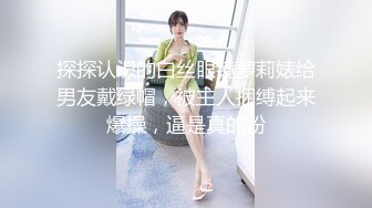 探探认识的白丝眼镜萝莉婊给男友戴绿帽，被主人捆缚起来爆操，逼是真的粉