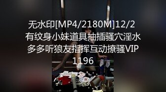 无水印[MP4/2180M]12/2 有纹身小妹道具抽插骚穴淫水多多听狼友指挥互动撩骚VIP1196