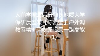 人前学霸人后母狗！地质大学保研反差婊【陈洁莹】户外调教吞精扩阴吃屎喝尿一路高能！ (1)