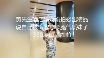 黄先生酒店嫖妓偷拍必出精品说自己被骗忽悠长腿气质妹子360度口活啪啪