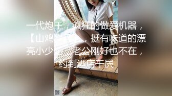 一代炮王，疯狂的做爱机器，【山鸡岁月】，挺有味道的漂亮小少妇，老公刚好也不在，约到酒店干屄