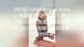 [MP4/ 106M]&nbsp;&nbsp; 车展模特Ts严米旗- - 第一次被人偷拍 闺蜜男朋友勾引我 强奸我给他爆射进我胃里 好害怕怀孕