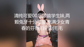 清纯可爱00后眼镜学生妹,两颗兔牙十分可爱,充满少女青春的芬香,自己刮毛毛